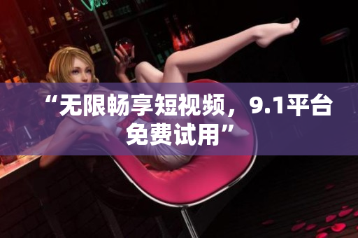 “无限畅享短视频，9.1平台免费试用”