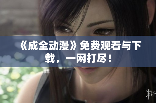 《成全动漫》免费观看与下载，一网打尽！
