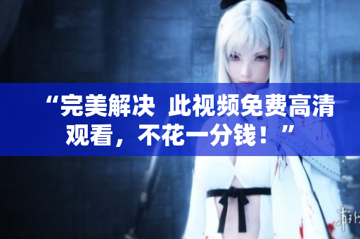“完美解决  此视频免费高清观看，不花一分钱！”