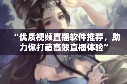 “优质视频直播软件推荐，助力你打造高效直播体验”
