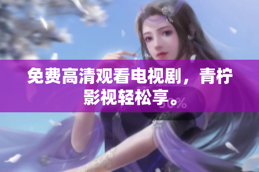 免费高清观看电视剧，青柠影视轻松享。