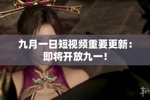 九月一日短视频重要更新：即将开放九一！