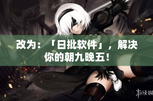 改为：「日批软件」，解决你的朝九晚五！