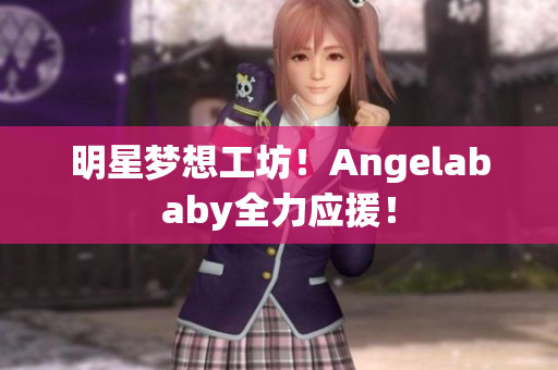 明星梦想工坊！Angelababy全力应援！