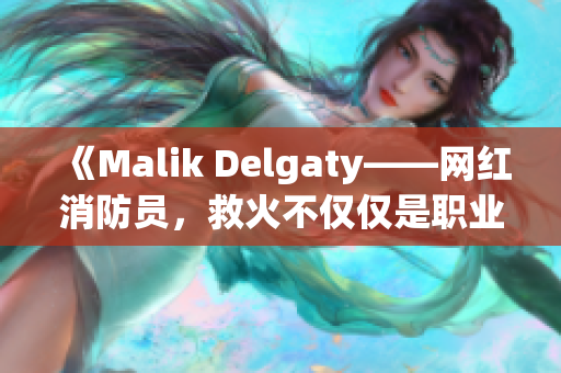 《Malik Delgaty——网红消防员，救火不仅仅是职业》