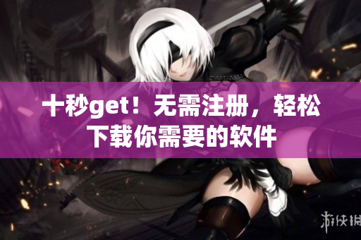 十秒get！无需注册，轻松下载你需要的软件