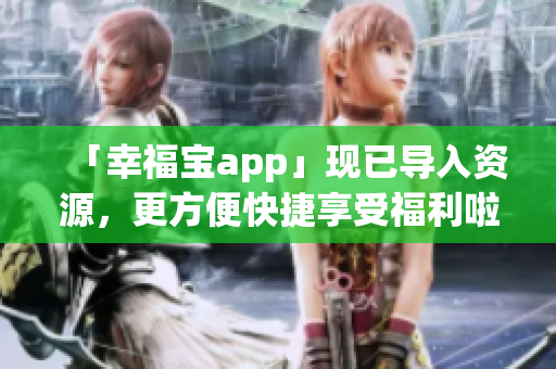 「幸福宝app」现已导入资源，更方便快捷享受福利啦！