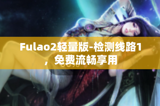 Fulao2轻量版-检测线路1，免费流畅享用
