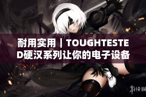 耐用实用｜TOUGHTESTED硬汉系列让你的电子设备更有保障