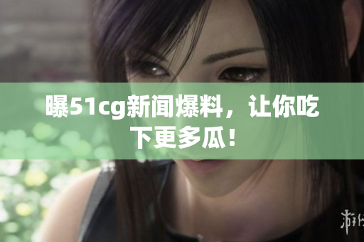 曝51cg新闻爆料，让你吃下更多瓜！