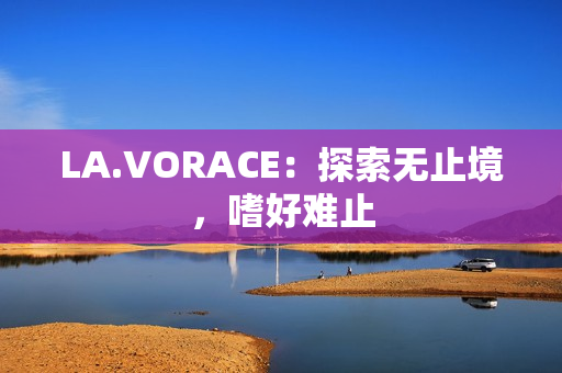 LA.VORACE：探索无止境，嗜好难止