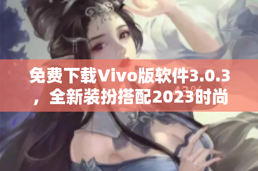 免费下载Vivo版软件3.0.3，全新装扮搭配2023时尚界面
