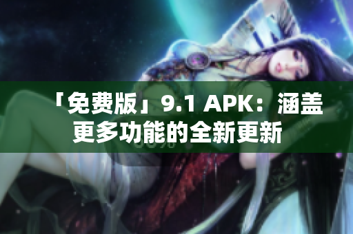 「免费版」9.1 APK：涵盖更多功能的全新更新