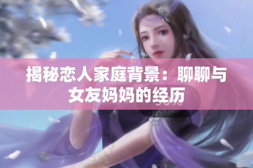 揭秘恋人家庭背景：聊聊与女友妈妈的经历