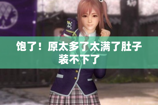 饱了！原太多了太满了肚子装不下了