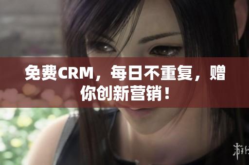 免费CRM，每日不重复，赠你创新营销！