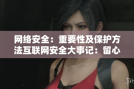 网络安全：重要性及保护方法互联网安全大事记：留心防护｜网络保险指南