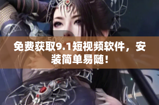 免费获取9.1短视频软件，安装简单易随！