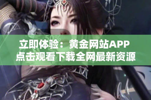立即体验：黄金网站APP 点击观看下载全网最新资源