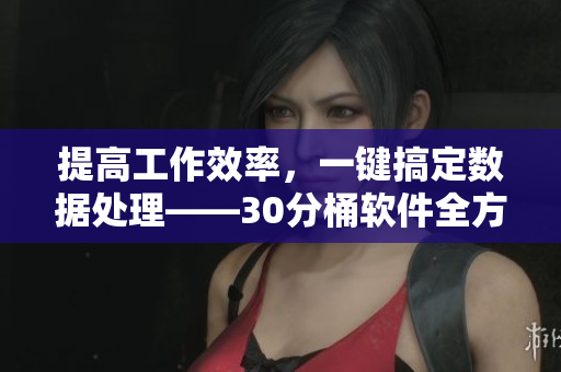 提高工作效率，一键搞定数据处理——30分桶软件全方位评测