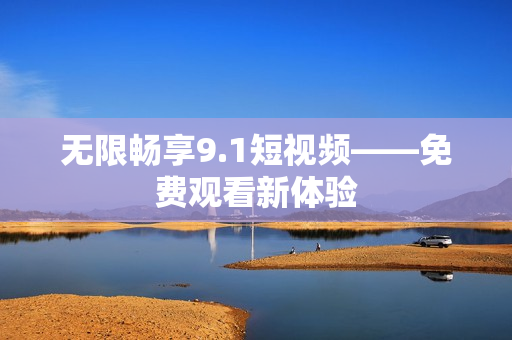 无限畅享9.1短视频——免费观看新体验