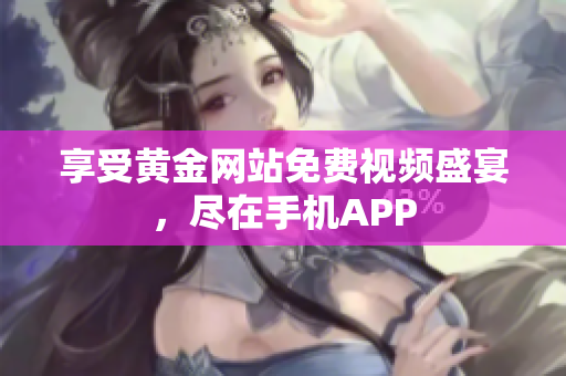 享受黄金网站免费视频盛宴，尽在手机APP