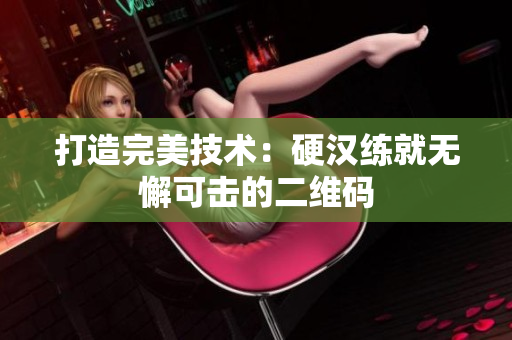 打造完美技术：硬汉练就无懈可击的二维码