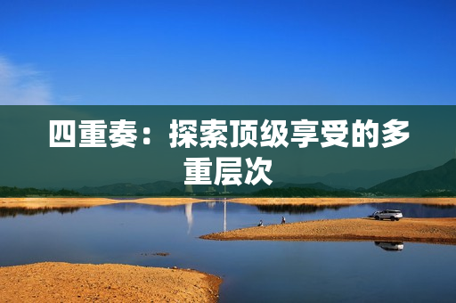 四重奏：探索顶级享受的多重层次