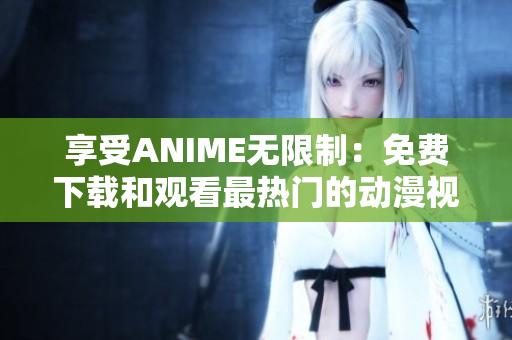 享受ANIME无限制：免费下载和观看最热门的动漫视频