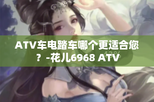 ATV车电踏车哪个更适合您？-花儿6968 ATV