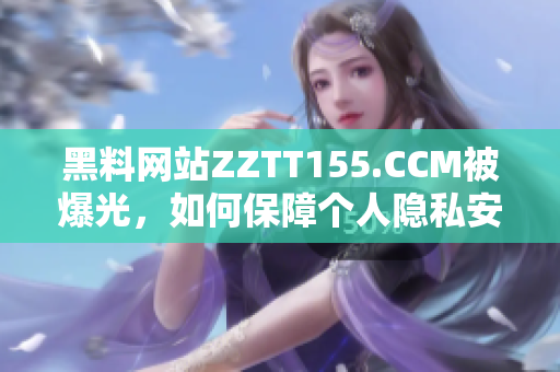 黑料网站ZZTT155.CCM被爆光，如何保障个人隐私安全？