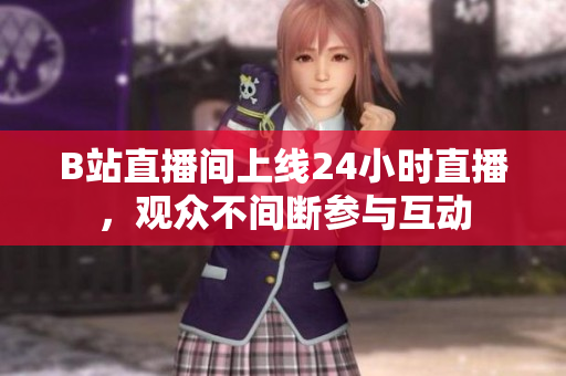 B站直播间上线24小时直播，观众不间断参与互动