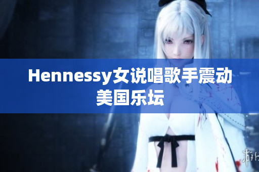 Hennessy女说唱歌手震动美国乐坛