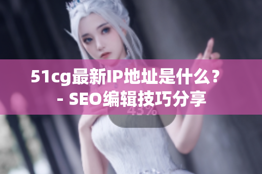 51cg最新IP地址是什么？ - SEO编辑技巧分享