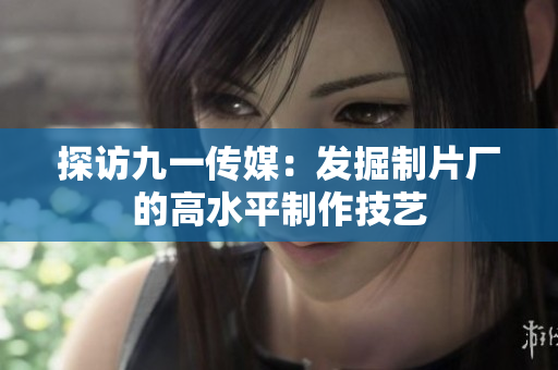 探访九一传媒：发掘制片厂的高水平制作技艺