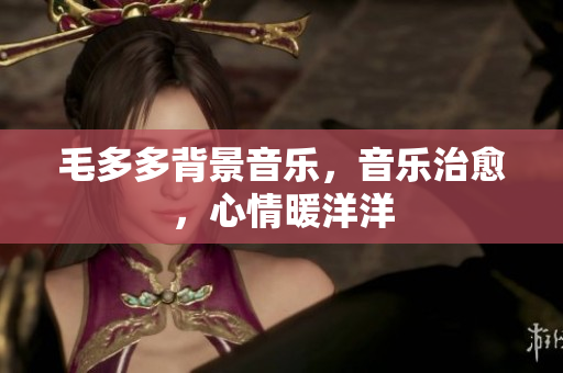 毛多多背景音乐，音乐治愈，心情暖洋洋