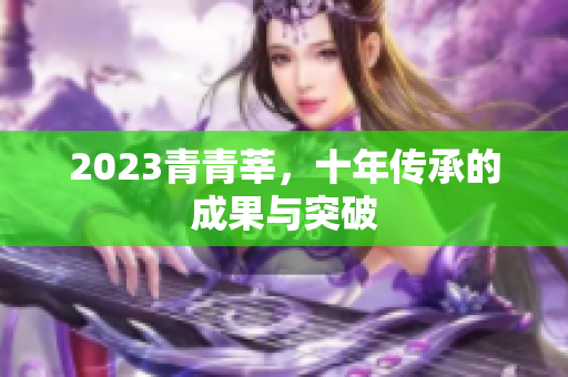 2023青青莘，十年传承的成果与突破