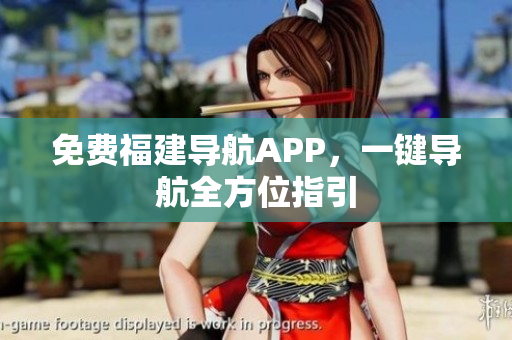 免费福建导航APP，一键导航全方位指引