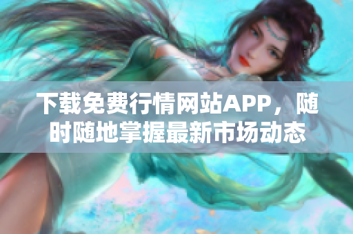 下载免费行情网站APP，随时随地掌握最新市场动态