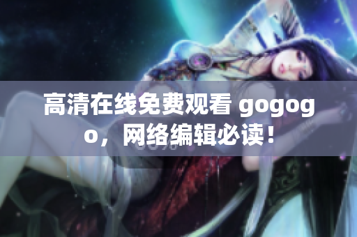 高清在线免费观看 gogogo，网络编辑必读！