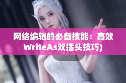 网络编辑的必备技能：高效WriteAs双插头技巧)