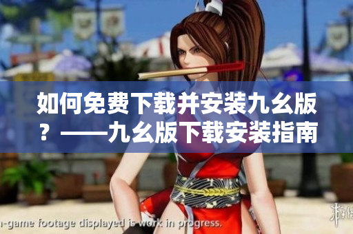如何免费下载并安装九幺版？——九幺版下载安装指南