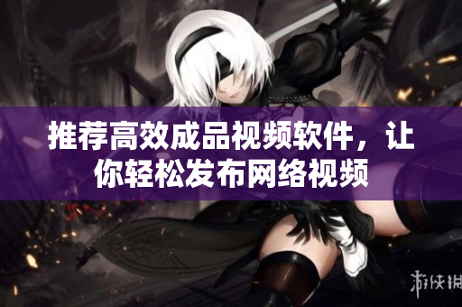 推荐高效成品视频软件，让你轻松发布网络视频