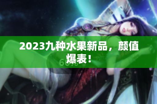 2023九种水果新品，颜值爆表！