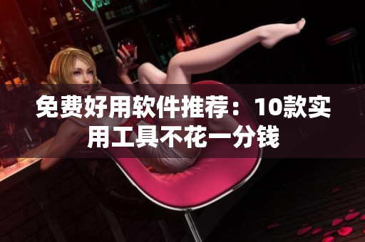 免费好用软件推荐：10款实用工具不花一分钱