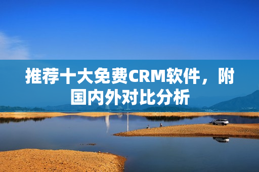 推荐十大免费CRM软件，附国内外对比分析