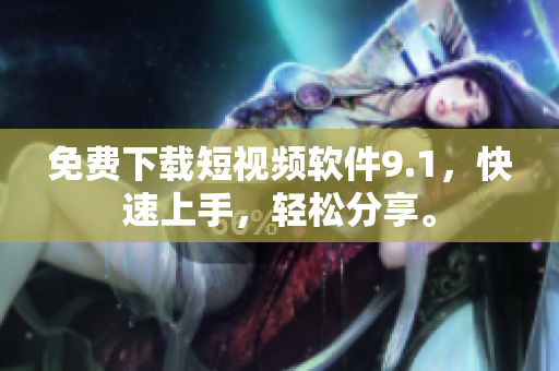 免费下载短视频软件9.1，快速上手，轻松分享。