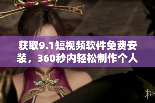获取9.1短视频软件免费安装，360秒内轻松制作个人短视频