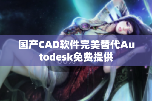 国产CAD软件完美替代Autodesk免费提供