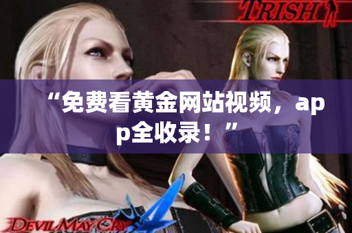“免费看黄金网站视频，app全收录！”